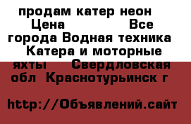 продам катер неон  › Цена ­ 550 000 - Все города Водная техника » Катера и моторные яхты   . Свердловская обл.,Краснотурьинск г.